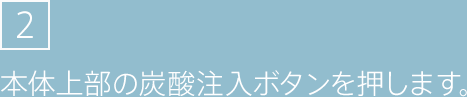 2.本体上部の炭酸注入ボタンを押します。